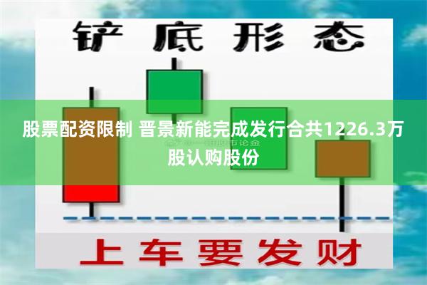 股票配资限制 晋景新能完成发行合共1226.3万股认购股份