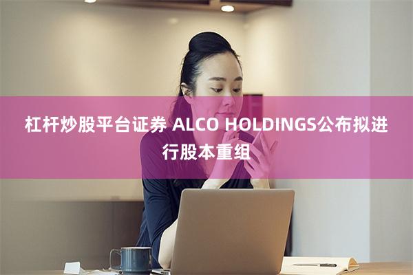 杠杆炒股平台证券 ALCO HOLDINGS公布拟进行股本重组