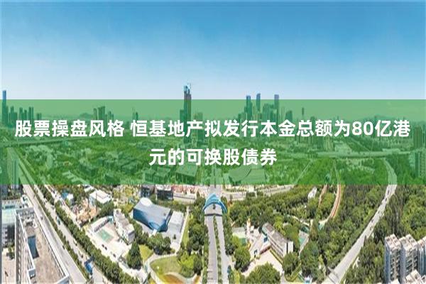 股票操盘风格 恒基地产拟发行本金总额为80亿港元的可换股债券