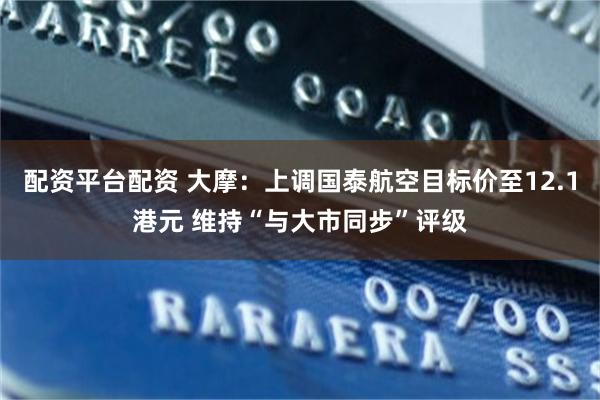 配资平台配资 大摩：上调国泰航空目标价至12.1港元 维持“与大市同步”评级