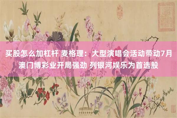 买股怎么加杠杆 麦格理：大型演唱会活动带动7月澳门博彩业开局强劲 列银河娱乐为首选股