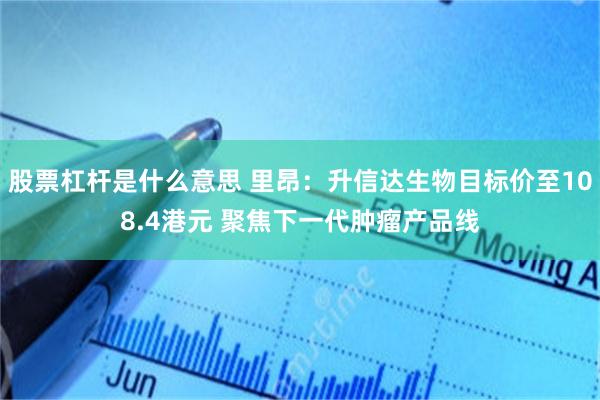股票杠杆是什么意思 里昂：升信达生物目标价至108.4港元 聚焦下一代肿瘤产品线