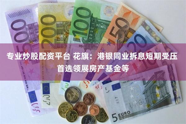 专业炒股配资平台 花旗:港银同业拆息短期受压 首选领展房产基金等