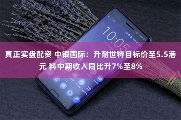 真正实盘配资 中银国际：升耐世特目标价至5.5港元 料中期收入同比升7%至8%