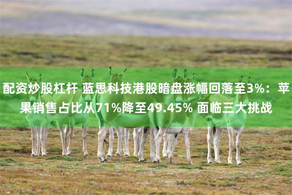 配资炒股杠杆 蓝思科技港股暗盘涨幅回落至3%：苹果销售占比从71%降至49.45% 面临三大挑战