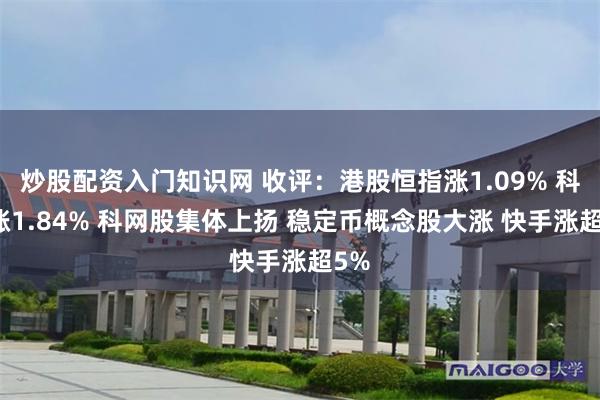 炒股配资入门知识网 收评：港股恒指涨1.09% 科指涨1.84% 科网股集体上扬 稳定币概念股大涨 快手涨超5%
