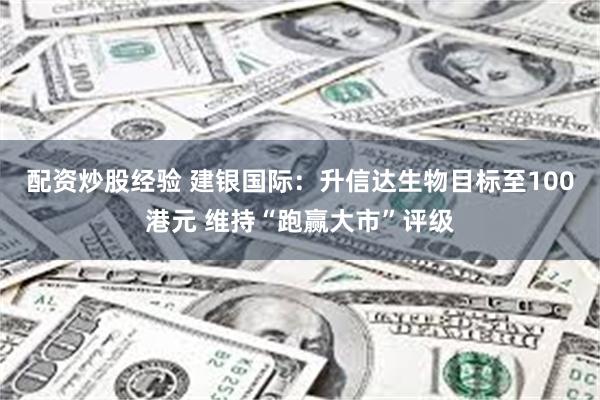 配资炒股经验 建银国际：升信达生物目标至100港元 维持“跑赢大市”评级