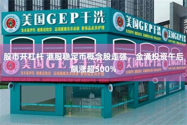 股市开杠杆 港股稳定币概念股走强，金涌投资午后飙涨超500%