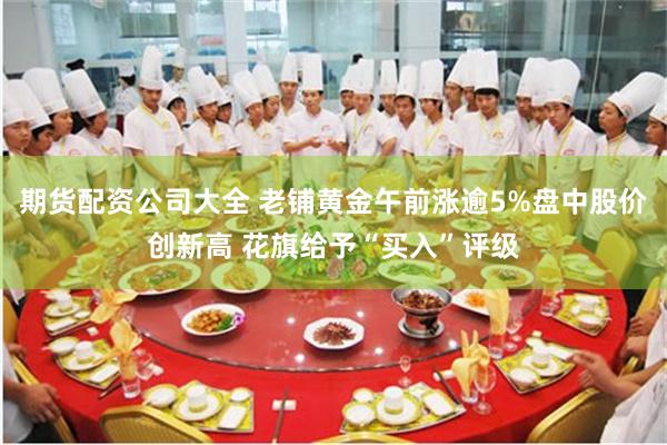 期货配资公司大全 老铺黄金午前涨逾5%盘中股价创新高 花旗给予“买入”评级