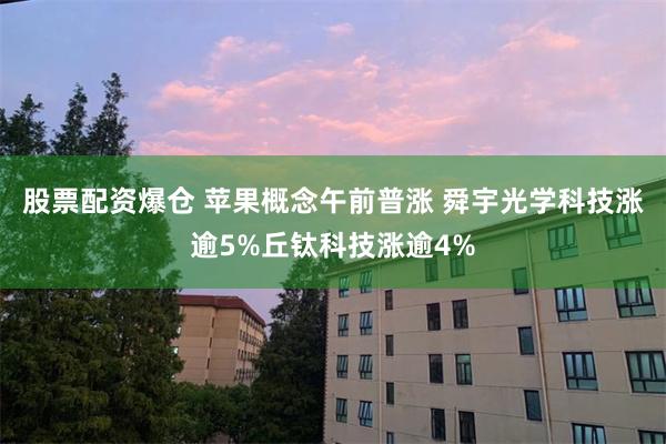 股票配资爆仓 苹果概念午前普涨 舜宇光学科技涨逾5%丘钛科技涨逾4%