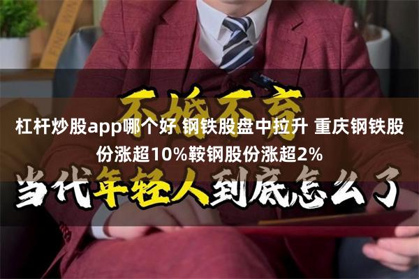 杠杆炒股app哪个好 钢铁股盘中拉升 重庆钢铁股份涨超10%鞍钢股份涨超2%