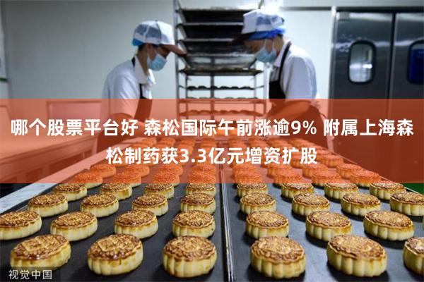 哪个股票平台好 森松国际午前涨逾9% 附属上海森松制药获3.3亿元增资扩股