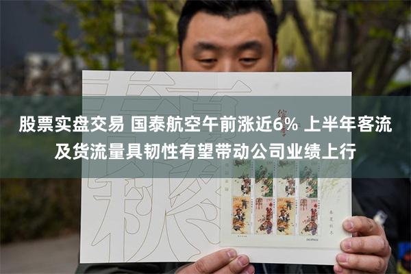 股票实盘交易 国泰航空午前涨近6% 上半年客流及货流量具韧性有望带动公司业绩上行