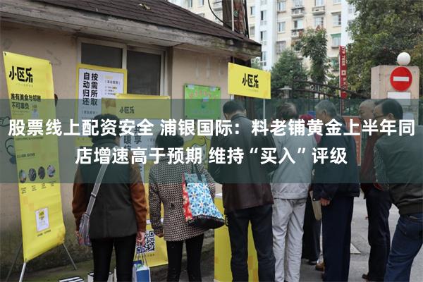 股票线上配资安全 浦银国际：料老铺黄金上半年同店增速高于预期 维持“买入”评级