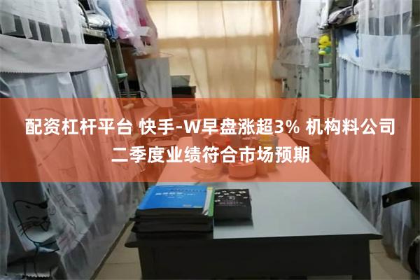 配资杠杆平台 快手-W早盘涨超3% 机构料公司二季度业绩符合市场预期