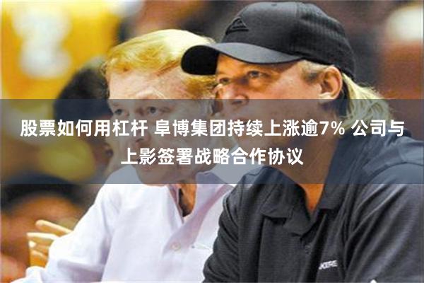 股票如何用杠杆 阜博集团持续上涨逾7% 公司与上影签署战略合作协议