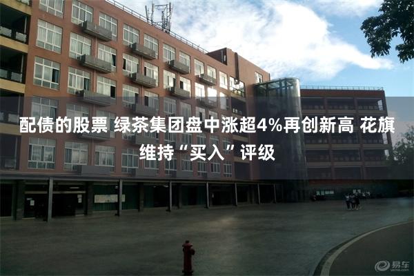 配债的股票 绿茶集团盘中涨超4%再创新高 花旗维持“买入”评级