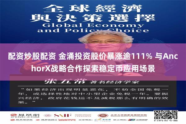 配资炒股配资 金涌投资股价暴涨逾111% 与AnchorX战略合作探索稳定币应用场景