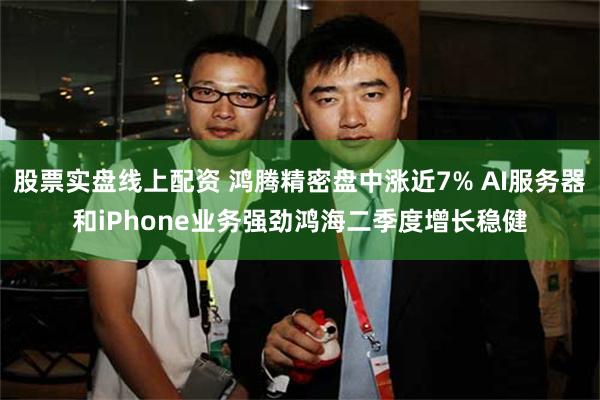 股票实盘线上配资 鸿腾精密盘中涨近7% AI服务器和iPhone业务强劲鸿海二季度增长稳健
