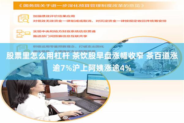 股票里怎么用杠杆 茶饮股早盘涨幅收窄 茶百道涨逾7%沪上阿姨涨逾4%