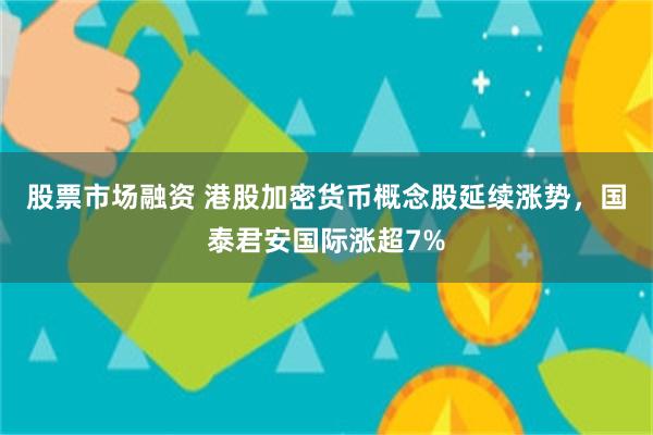 股票市场融资 港股加密货币概念股延续涨势，国泰君安国际涨超7%