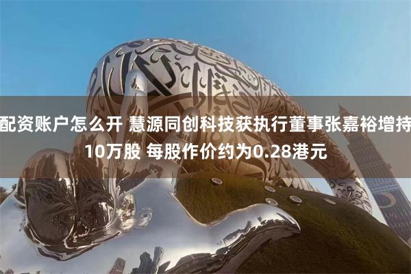 配资账户怎么开 慧源同创科技获执行董事张嘉裕增持10万股 每股作价约为0.28港元
