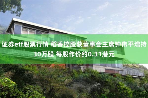 证券etf股票行情 稻香控股获董事会主席钟伟平增持30万股 每股作价约0.31港元