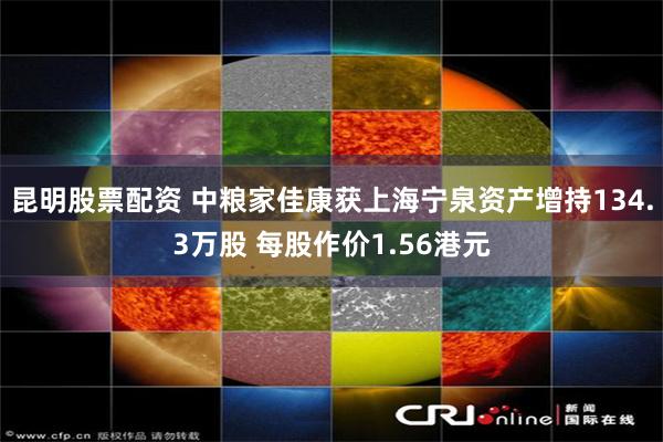 昆明股票配资 中粮家佳康获上海宁泉资产增持134.3万股 每股作价1.56港元