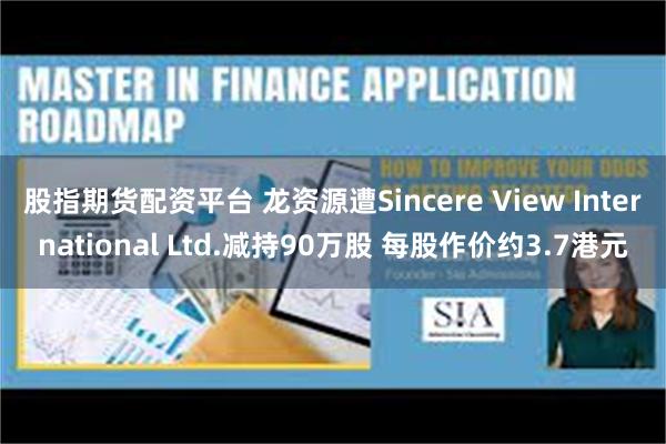 股指期货配资平台 龙资源遭Sincere View International Ltd.减持90万股 每股作价约3.7港元