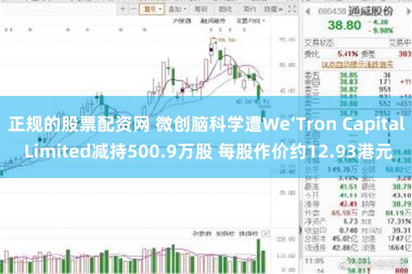 正规的股票配资网 微创脑科学遭We‘Tron Capital Limited减持500.9万股 每股作价约12.93港元