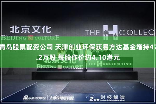 青岛股票配资公司 天津创业环保获易方达基金增持47.2万股 每股作价约4.10港元