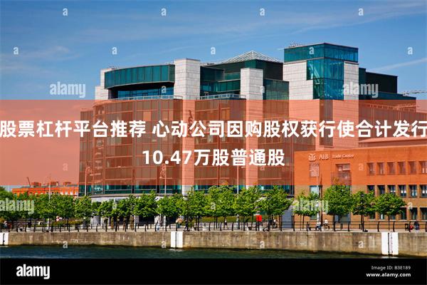 股票杠杆平台推荐 心动公司因购股权获行使合计发行10.47万股普通股