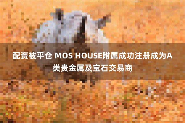 配资被平仓 MOS HOUSE附属成功注册成为A类贵金属及宝石交易商