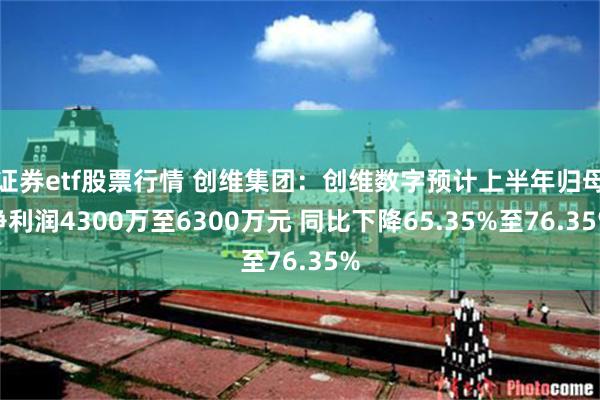 证券etf股票行情 创维集团：创维数字预计上半年归母净利润4300万至6300万元 同比下降65.35%至76.35%
