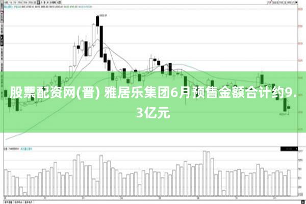 股票配资网(晋) 雅居乐集团6月预售金额合计约9.3亿元