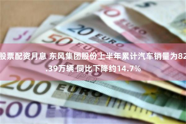 股票配资月息 东风集团股份上半年累计汽车销量为82.39万辆 同比下降约14.7%