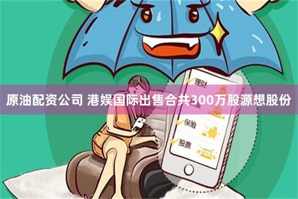 原油配资公司 港娱国际出售合共300万股源想股份