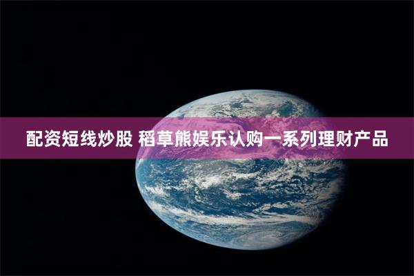 配资短线炒股 稻草熊娱乐认购一系列理财产品
