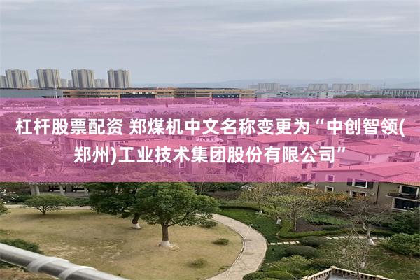 杠杆股票配资 郑煤机中文名称变更为“中创智领(郑州)工业技术集团股份有限公司”