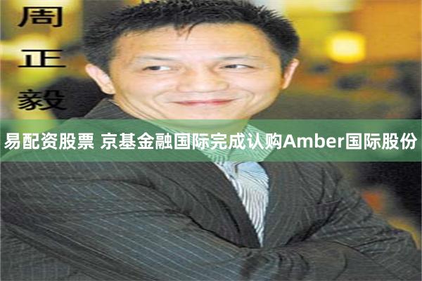 易配资股票 京基金融国际完成认购Amber国际股份