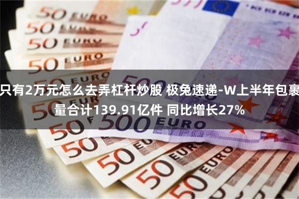 只有2万元怎么去弄杠杆炒股 极兔速递-W上半年包裹量合计139.91亿件 同比增长27%