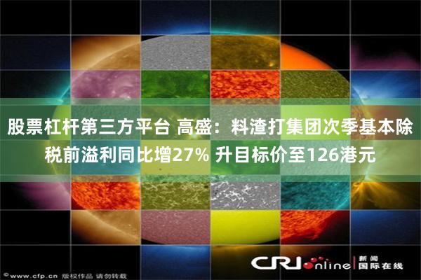 股票杠杆第三方平台 高盛：料渣打集团次季基本除税前溢利同比增27% 升目标价至126港元