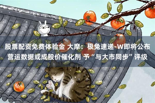 股票配资免费体验金 大摩：极兔速递-W即将公布营运数据或成股价催化剂 予“与大市同步”评级