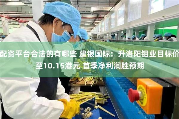配资平台合法的有哪些 建银国际：升洛阳钼业目标价至10.15港元 首季净利润胜预期