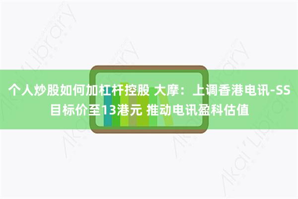 个人炒股如何加杠杆控股 大摩：上调香港电讯-SS目标价至13港元 推动电讯盈科估值