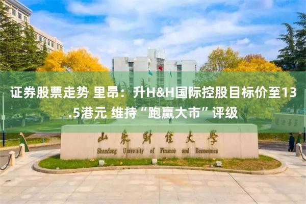 证券股票走势 里昂：升H&H国际控股目标价至13.5港元 维持“跑赢大市”评级