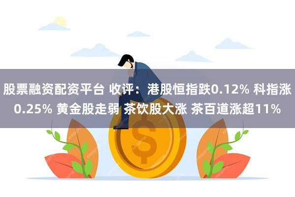 股票融资配资平台 收评：港股恒指跌0.12% 科指涨0.25% 黄金股走弱 茶饮股大涨 茶百道涨超11%