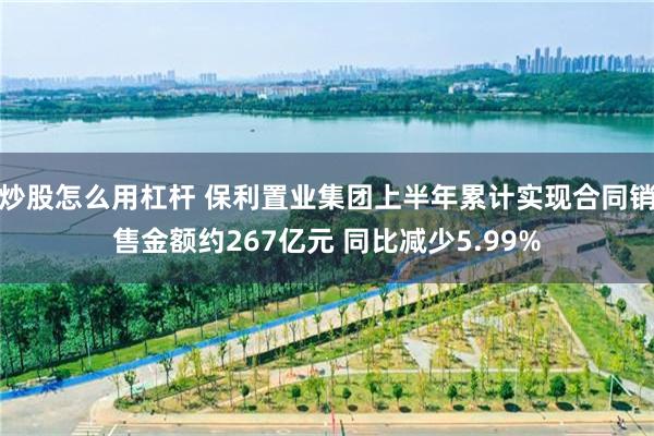炒股怎么用杠杆 保利置业集团上半年累计实现合同销售金额约267亿元 同比减少5.99%