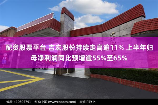 配资股票平台 吉宏股份持续走高逾11% 上半年归母净利润同比预增逾55%至65%