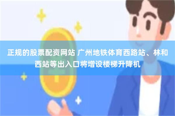 正规的股票配资网站 广州地铁体育西路站、林和西站等出入口将增设楼梯升降机